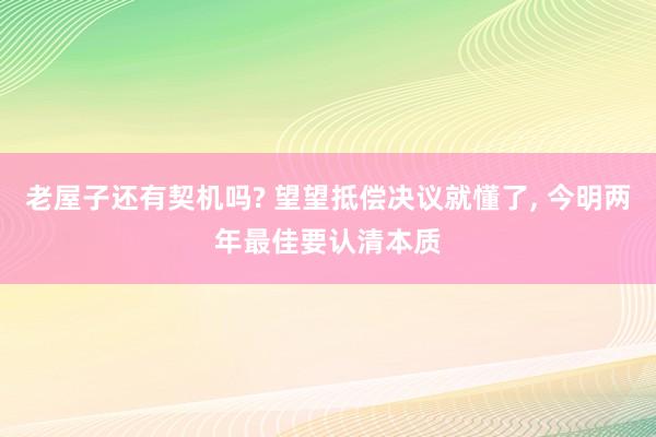 老屋子还有契机吗? 望望抵偿决议就懂了, 今明两年最佳要认清本质