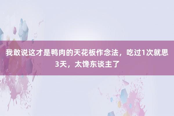 我敢说这才是鸭肉的天花板作念法，吃过1次就思3天，太馋东谈主了