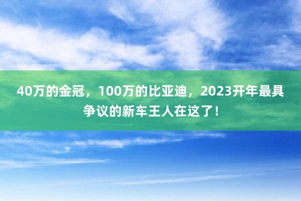 40万的金冠，100万的比亚迪，2023开年最具争议的新车王人在这了！