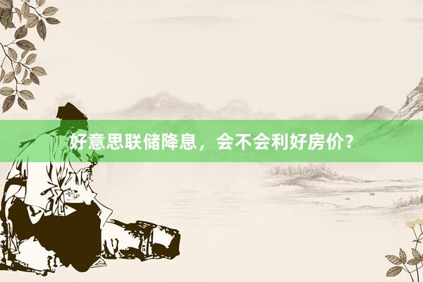 好意思联储降息，会不会利好房价？