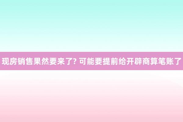 现房销售果然要来了? 可能要提前给开辟商算笔账了