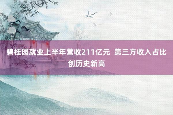 碧桂园就业上半年营收211亿元  第三方收入占比创历史新高