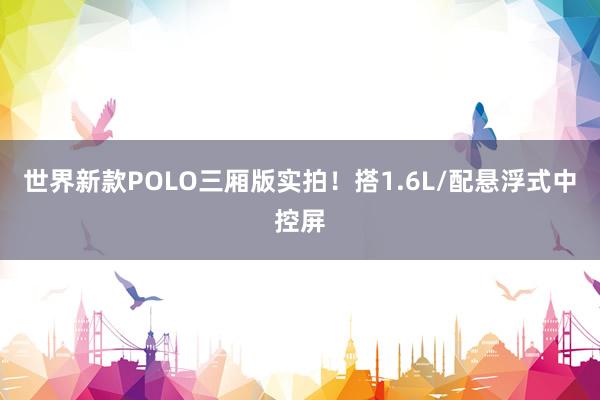 世界新款POLO三厢版实拍！搭1.6L/配悬浮式中控屏