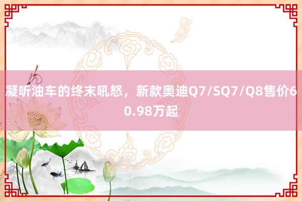 凝听油车的终末吼怒，新款奥迪Q7/SQ7/Q8售价60.98万起