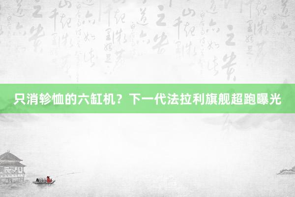 只消轸恤的六缸机？下一代法拉利旗舰超跑曝光