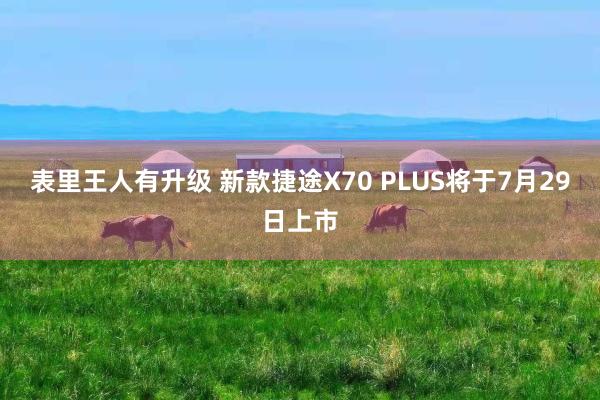 表里王人有升级 新款捷途X70 PLUS将于7月29日上市