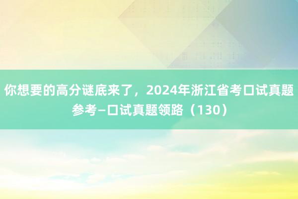 你想要的高分谜底来了，2024年浙江省考口试真题参考—口试真题领路（130）