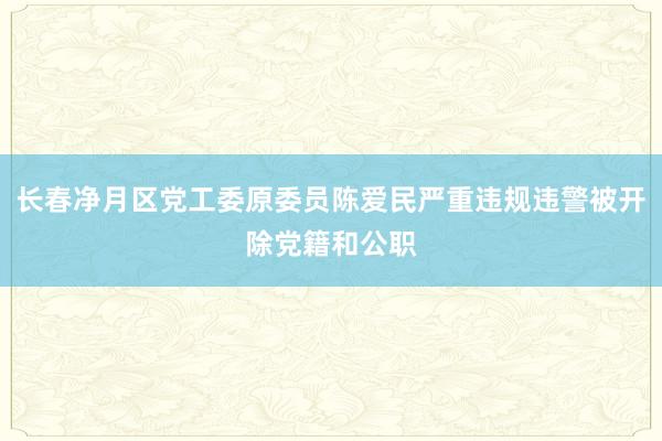 长春净月区党工委原委员陈爱民严重违规违警被开除党籍和公职