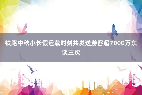 铁路中秋小长假运载时刻共发送游客超7000万东谈主次