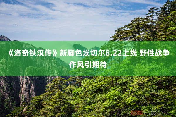 《洛奇铁汉传》新脚色埃切尔8.22上线 野性战争作风引期待