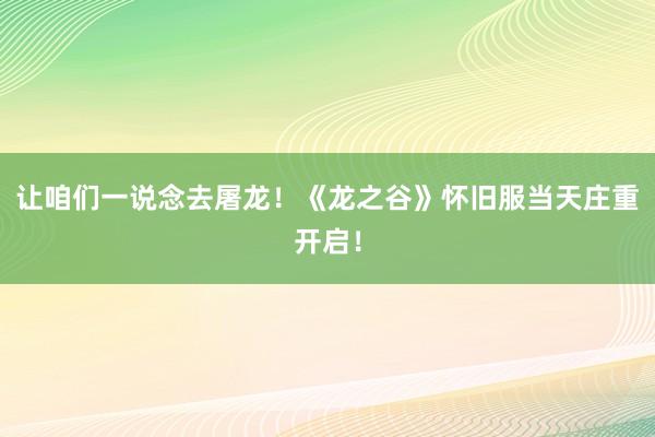 让咱们一说念去屠龙！《龙之谷》怀旧服当天庄重开启！