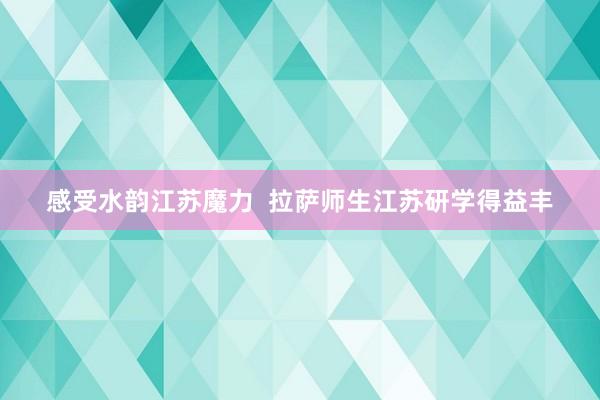 感受水韵江苏魔力  拉萨师生江苏研学得益丰