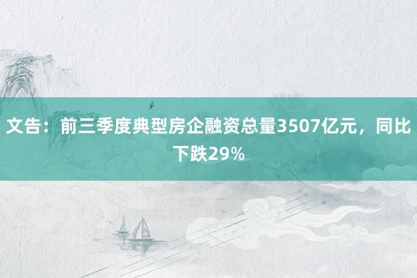 文告：前三季度典型房企融资总量3507亿元，同比下跌29%