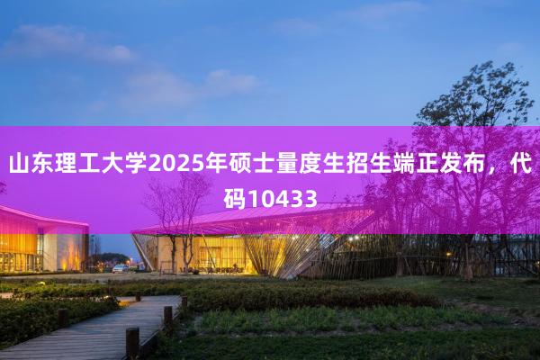 山东理工大学2025年硕士量度生招生端正发布，代码10433