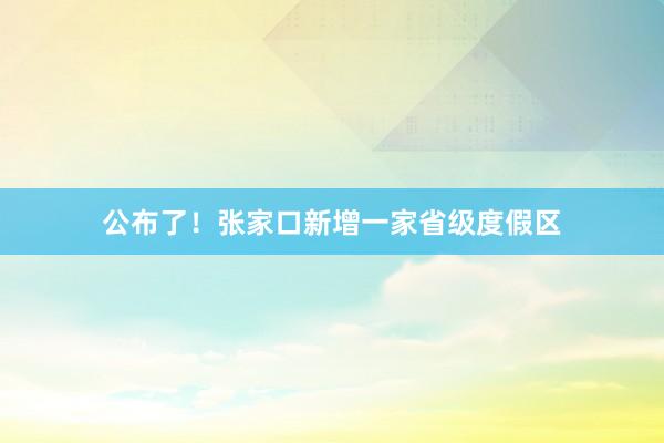 公布了！张家口新增一家省级度假区