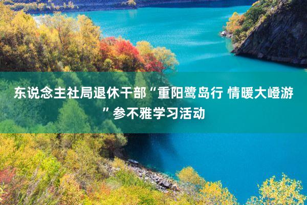 东说念主社局退休干部“重阳鹭岛行 情暖大嶝游”参不雅学习活动