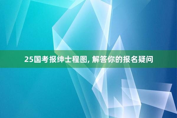 25国考报绅士程图, 解答你的报名疑问