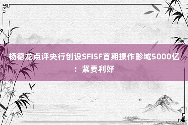 杨德龙点评央行创设SFISF首期操作畛域5000亿：紧要利好