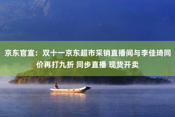 京东官宣：双十一京东超市采销直播间与李佳琦同价再打九折 同步直播 现货开卖