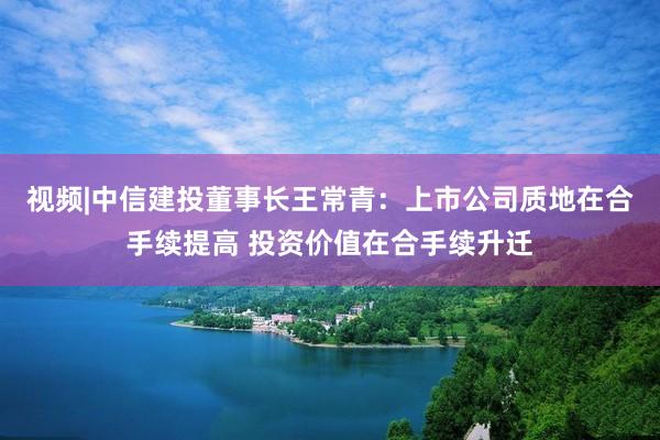 视频|中信建投董事长王常青：上市公司质地在合手续提高 投资价值在合手续升迁