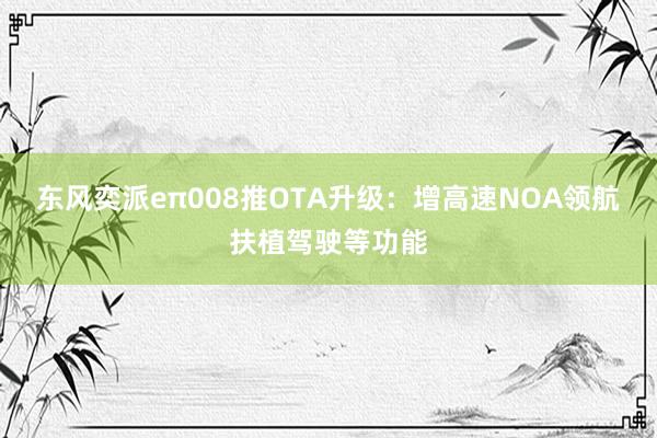 东风奕派eπ008推OTA升级：增高速NOA领航扶植驾驶等功能