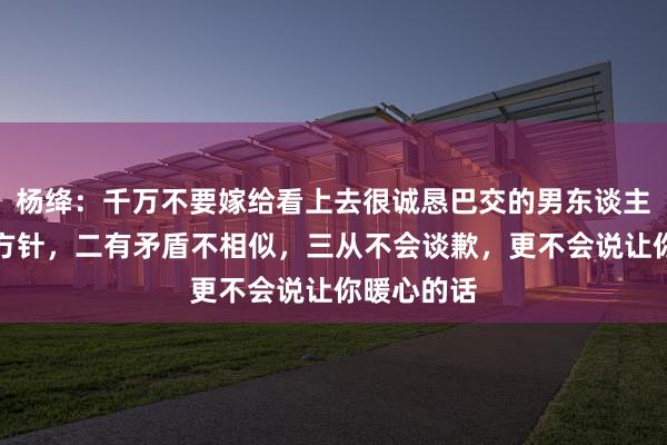 杨绛：千万不要嫁给看上去很诚恳巴交的男东谈主，他一没方针，二有矛盾不相似，三从不会谈歉，更不会说让你暖心的话