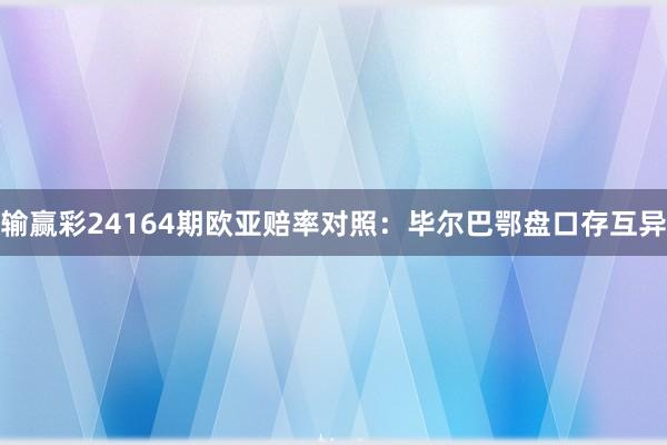 输赢彩24164期欧亚赔率对照：毕尔巴鄂盘口存互异