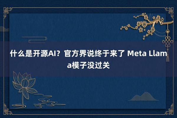 什么是开源AI？官方界说终于来了 Meta Llama模子没过关