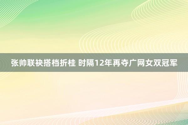 张帅联袂搭档折桂 时隔12年再夺广网女双冠军