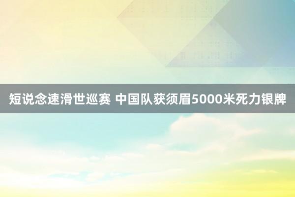 短说念速滑世巡赛 中国队获须眉5000米死力银牌