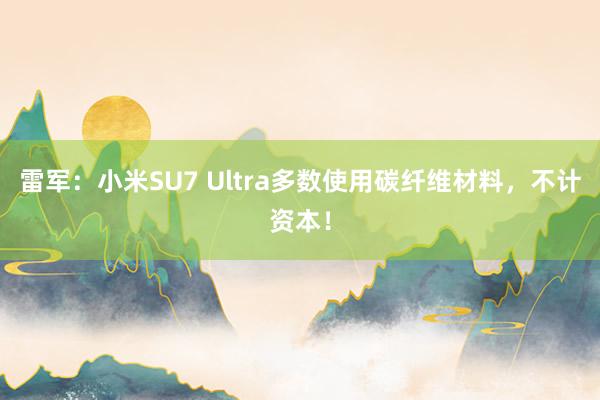 雷军：小米SU7 Ultra多数使用碳纤维材料，不计资本！