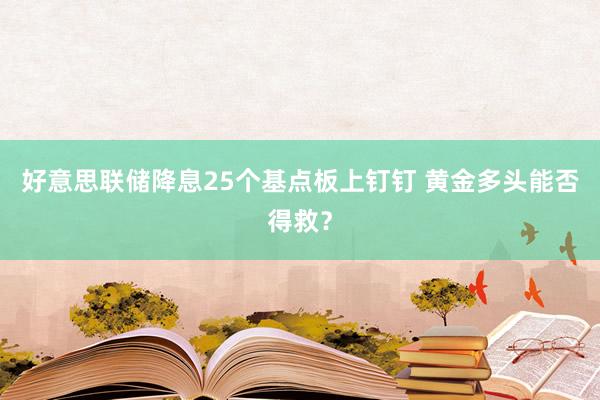 好意思联储降息25个基点板上钉钉 黄金多头能否得救？