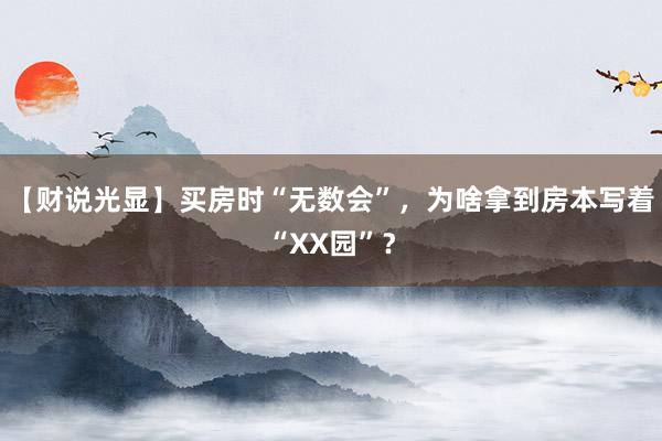 【财说光显】买房时“无数会”，为啥拿到房本写着“XX园”？