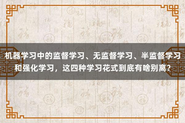 机器学习中的监督学习、无监督学习、半监督学习和强化学习，这四种学习花式到底有啥别离？