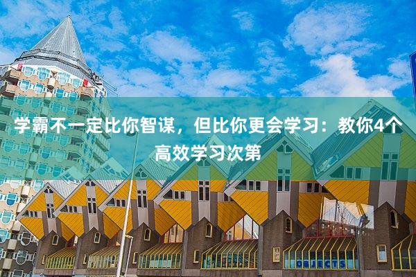 学霸不一定比你智谋，但比你更会学习：教你4个高效学习次第