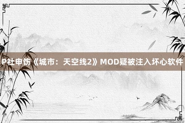 P社申饬《城市：天空线2》MOD疑被注入坏心软件