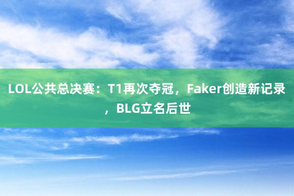 LOL公共总决赛：T1再次夺冠，Faker创造新记录，BLG立名后世