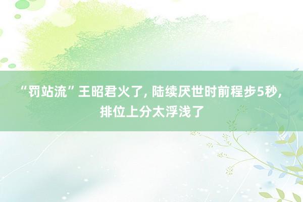 “罚站流”王昭君火了, 陆续厌世时前程步5秒, 排位上分太浮浅了