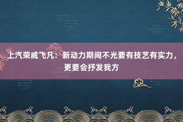 上汽荣威飞凡：新动力期间不光要有技艺有实力，更要会抒发我方