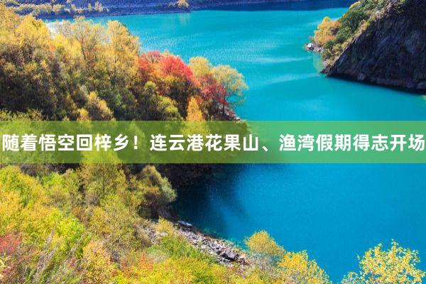 随着悟空回梓乡！连云港花果山、渔湾假期得志开场