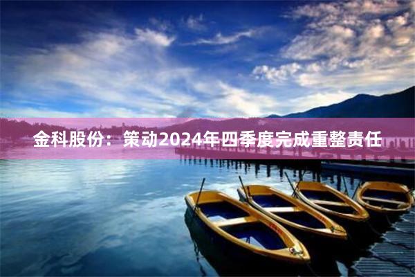 金科股份：策动2024年四季度完成重整责任