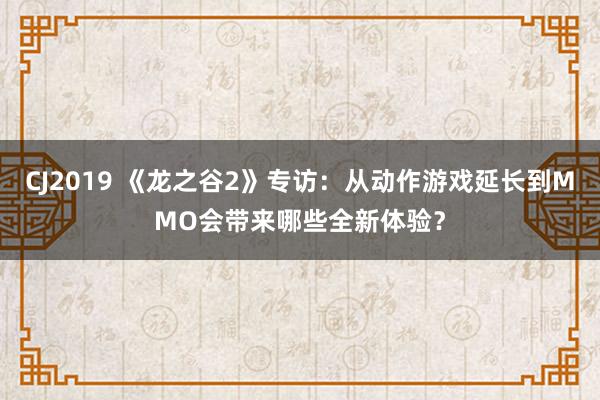 CJ2019 《龙之谷2》专访：从动作游戏延长到MMO会带来哪些全新体验？